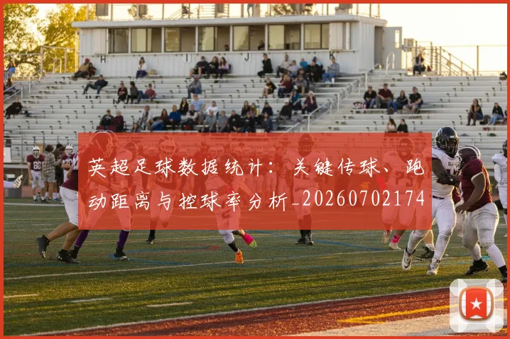 英超足球数据统计：关键传球、跑动距离与控球率分析_20260702174803