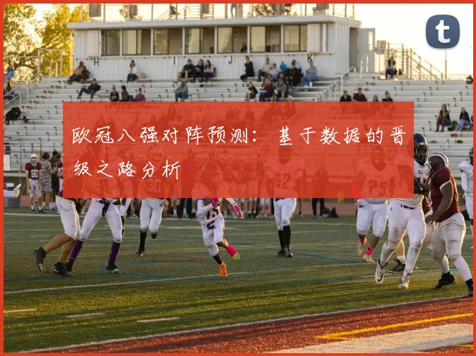 欧冠八强对阵预测：基于数据的晋级之路分析