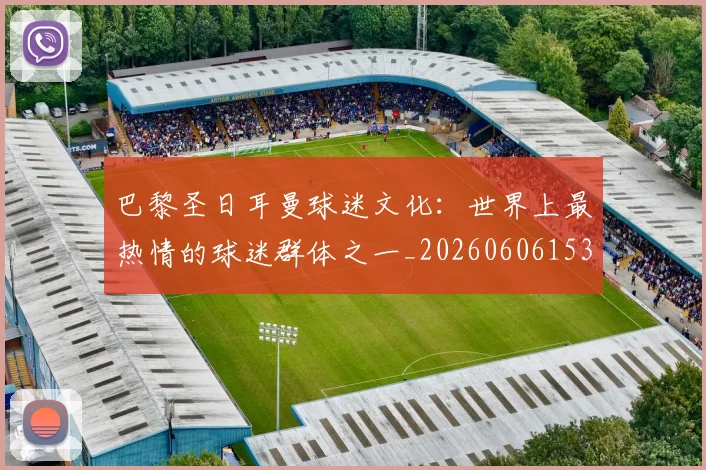 巴黎圣日耳曼球迷文化:世界上最热情的球迷群体之一_20260606153238