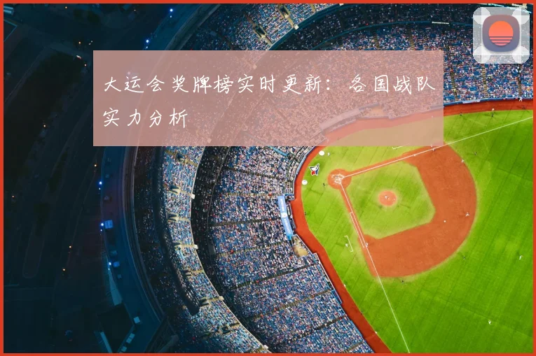 大运会奖牌榜实时更新：各国战队实力分析