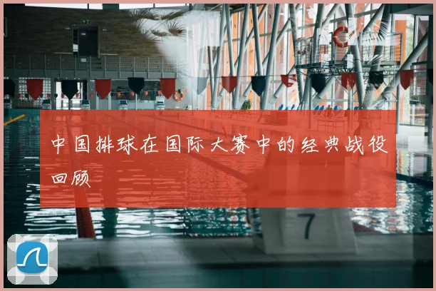 中国排球在国际大赛中的经典战役回顾
