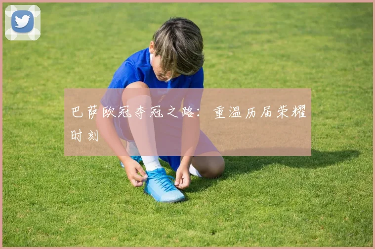 巴萨欧冠夺冠之路：重温历届荣耀时刻