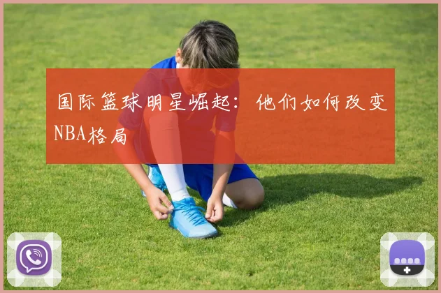 国际篮球明星崛起：他们如何改变NBA格局