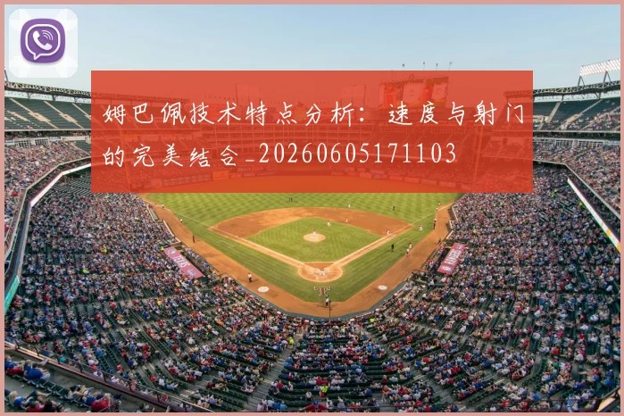 姆巴佩技术特点分析：速度与射门的完美结合_20260605171103