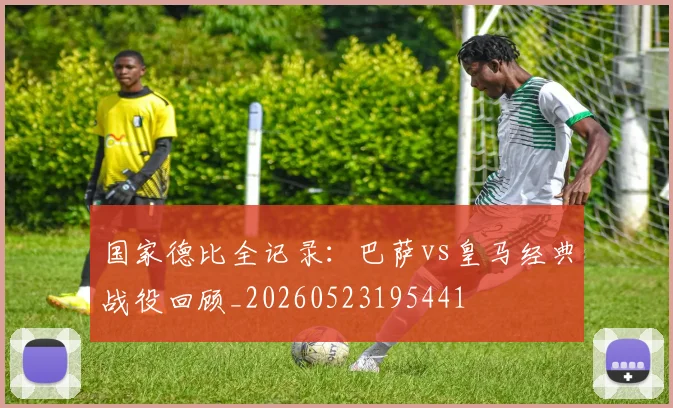 国家德比全记录：巴萨vs皇马经典战役回顾_20260523195441