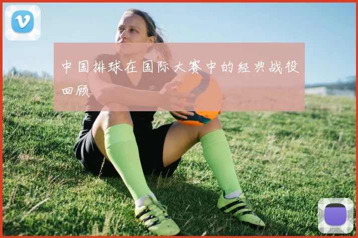 中国排球在国际大赛中的经典战役回顾