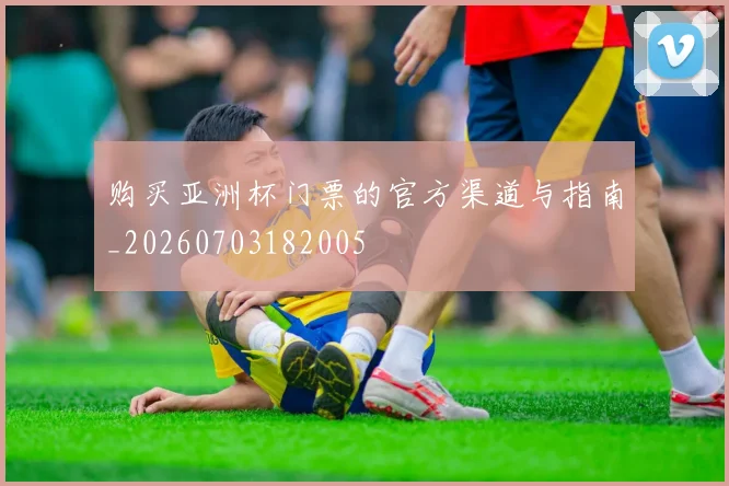 购买亚洲杯门票的官方渠道与指南_20260703182005