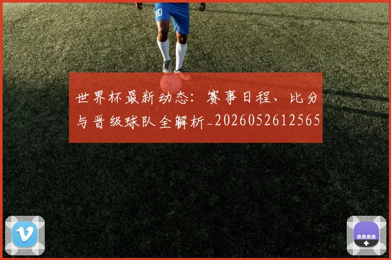 世界杯最新动态：赛事日程、比分与晋级球队全解析_20260526125656