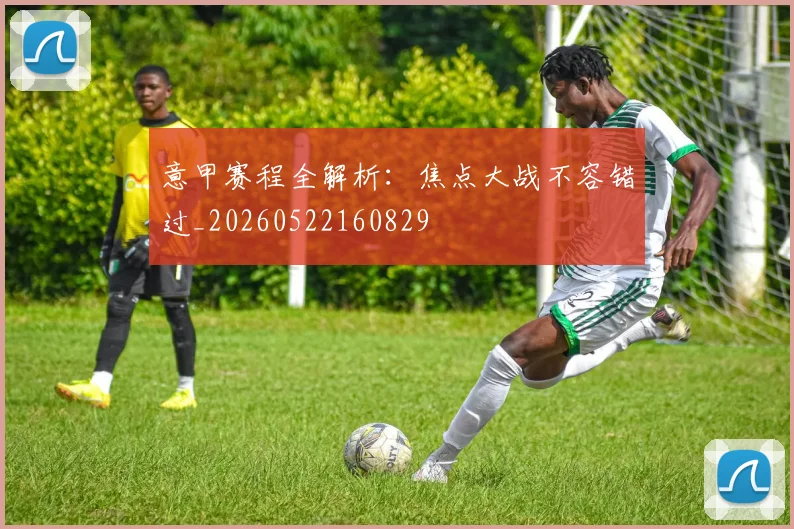意甲赛程全解析:焦点大战不容错过_20260522160829