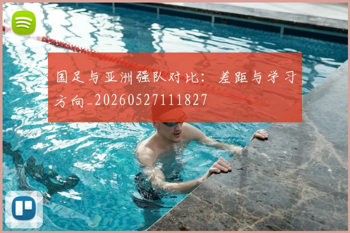 国足与亚洲强队对比:差距与学习方向_20260527111827