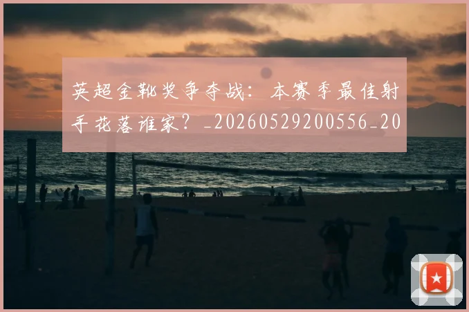 英超金靴奖争夺战：本赛季最佳射手花落谁家？_20260529200556_20260702175026