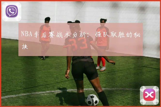 NBA季后赛战术分析:强队取胜的秘诀