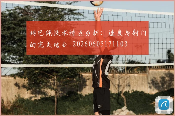 姆巴佩技术特点分析：速度与射门的完美结合_20260605171103